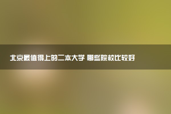 北京最值得上的二本大学 哪些院校比较好