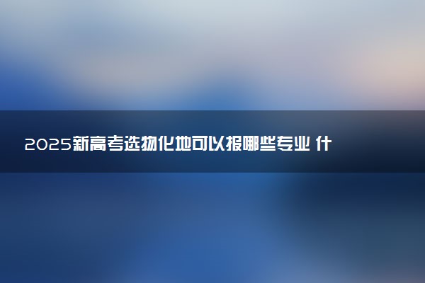 2025新高考选物化地可以报哪些专业 什么专业限选