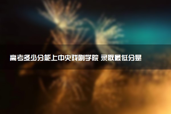 高考多少分能上中央戏剧学院 录取最低分是多少（2025参考）