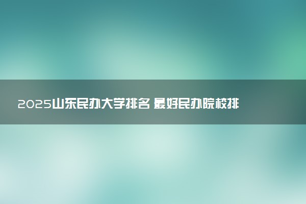 2025山东民办大学排名 最好民办院校排行榜