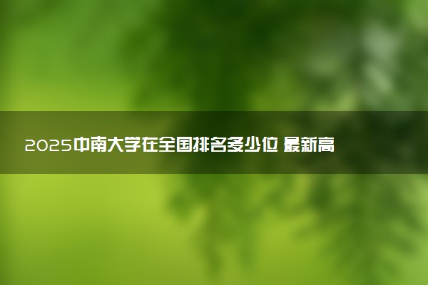 2025中南大学在全国排名多少位 最新高校排行榜