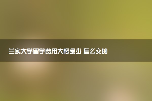 兰实大学留学费用大概多少 怎么交的