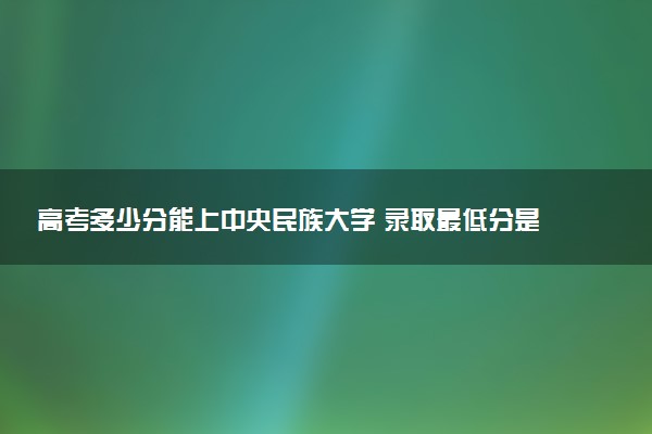 高考多少分能上中央民族大学 录取最低分是多少（2025参考）