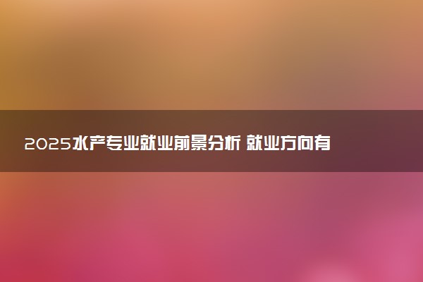 2025水产专业就业前景分析 就业方向有哪些