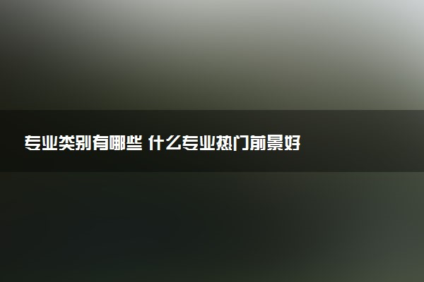 专业类别有哪些 什么专业热门前景好