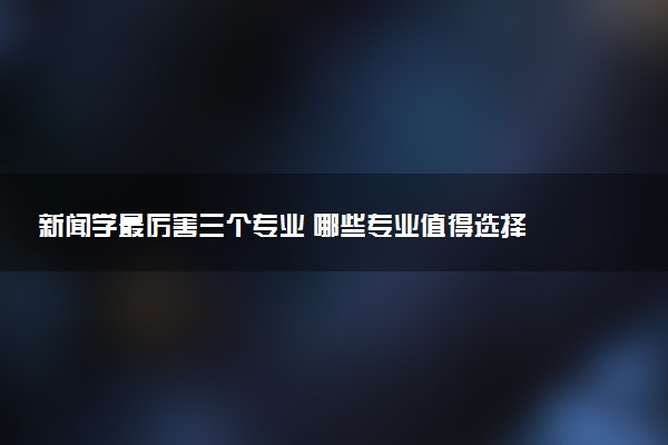 新闻学最厉害三个专业 哪些专业值得选择