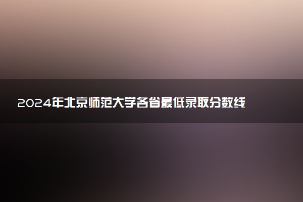 2024年北京师范大学各省最低录取分数线