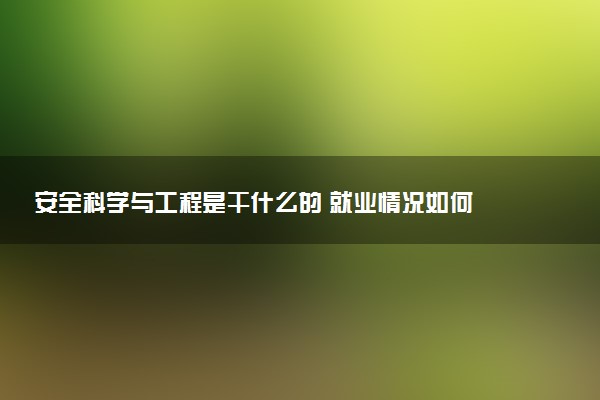 安全科学与工程是干什么的 就业情况如何