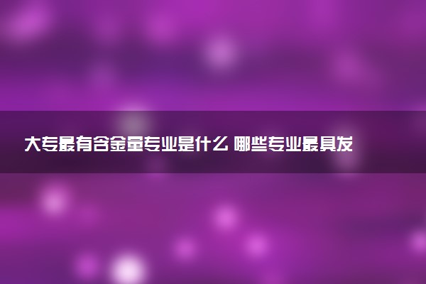 大专最有含金量专业是什么 哪些专业最具发展潜力