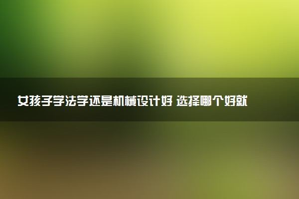 女孩子学法学还是机械设计好 选择哪个好就业