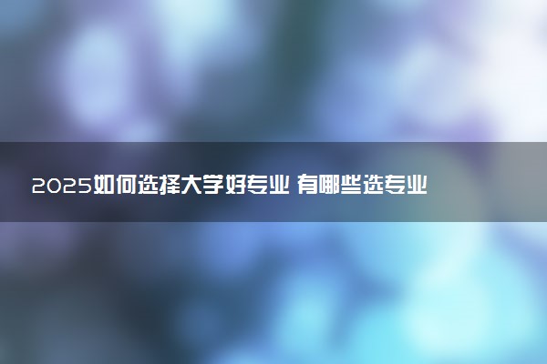 2025如何选择大学好专业 有哪些选专业窍门