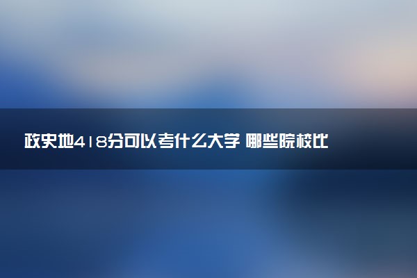 政史地418分可以考什么大学 哪些院校比较好