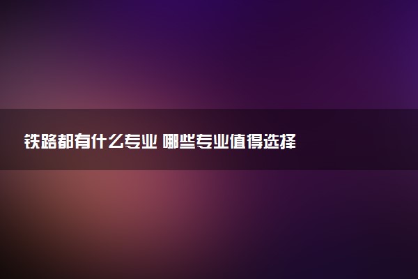 铁路都有什么专业 哪些专业值得选择