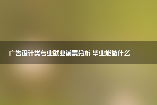 广告设计类专业就业前景分析 毕业能做什么工作