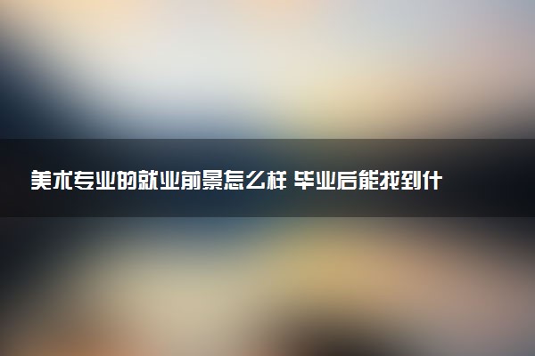 美术专业的就业前景怎么样 毕业后能找到什么工作