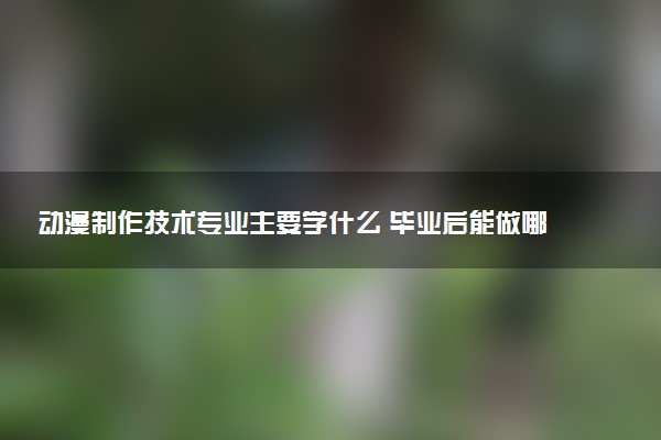 动漫制作技术专业主要学什么 毕业后能做哪些工作