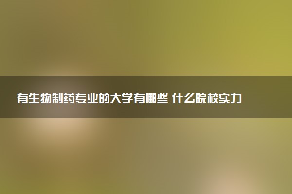 有生物制药专业的大学有哪些 什么院校实力强劲