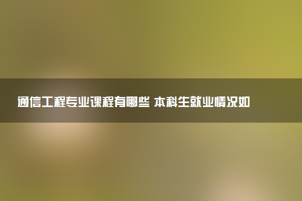 通信工程专业课程有哪些 本科生就业情况如何