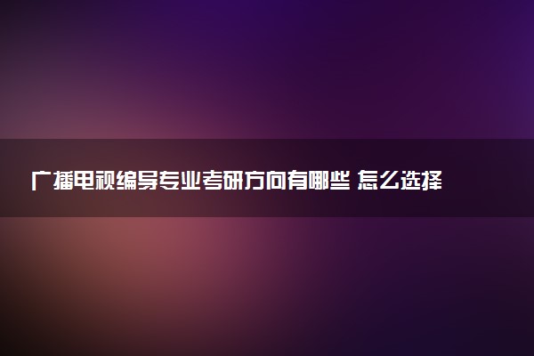 广播电视编导专业考研方向有哪些 怎么选择