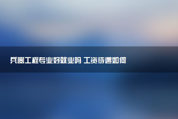 兵器工程专业好就业吗 工资待遇如何