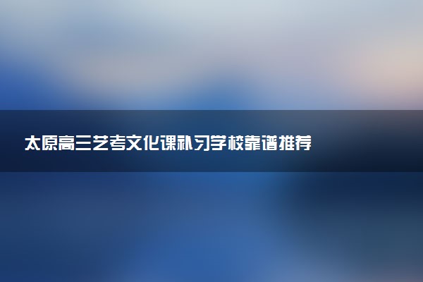 太原高三艺考文化课补习学校靠谱推荐