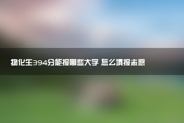 物化生394分能报哪些大学 怎么填报志愿