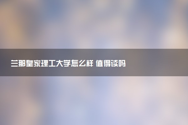 兰那皇家理工大学怎么样 值得读吗