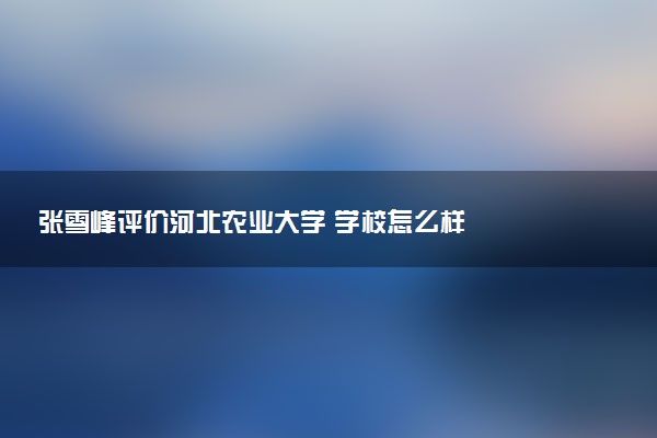 张雪峰评价河北农业大学 学校怎么样