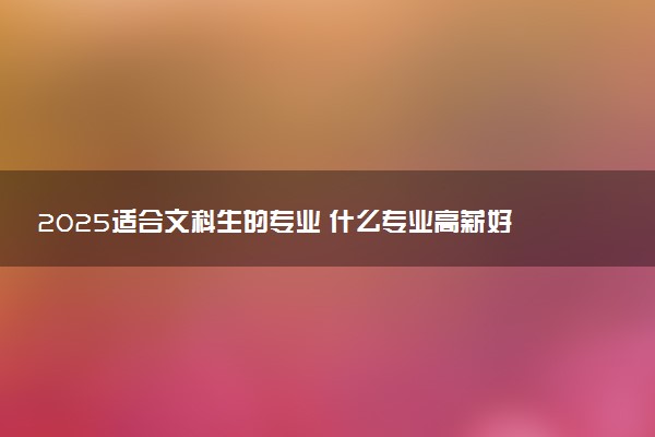 2025适合文科生的专业 什么专业高薪好就业