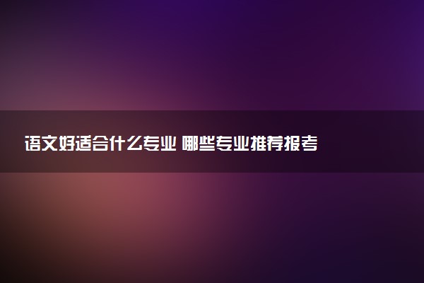 语文好适合什么专业 哪些专业推荐报考