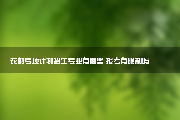 农村专项计划招生专业有哪些 报考有限制吗