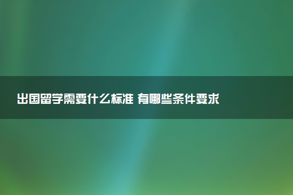 出国留学需要什么标准 有哪些条件要求