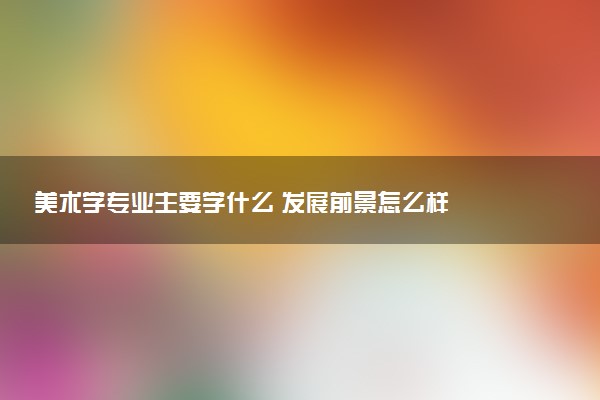 美术学专业主要学什么 发展前景怎么样