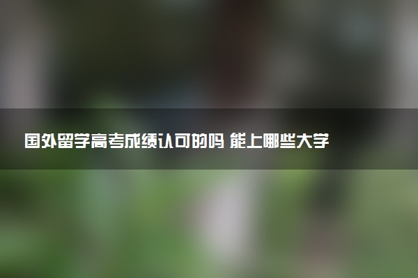 国外留学高考成绩认可的吗 能上哪些大学