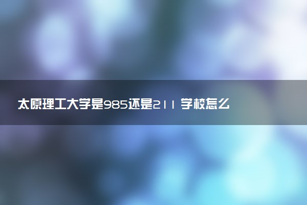 太原理工大学是985还是211 学校怎么样