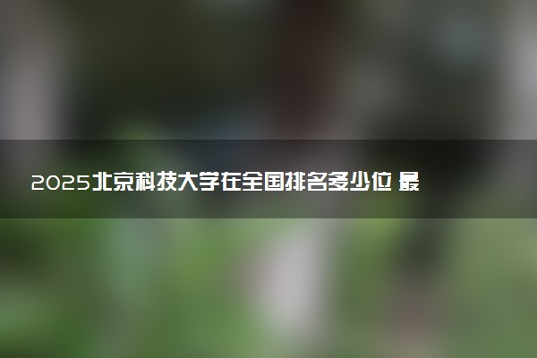 2025北京科技大学在全国排名多少位 最新高校排行榜