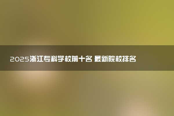 2025浙江专科学校前十名 最新院校排名一览表