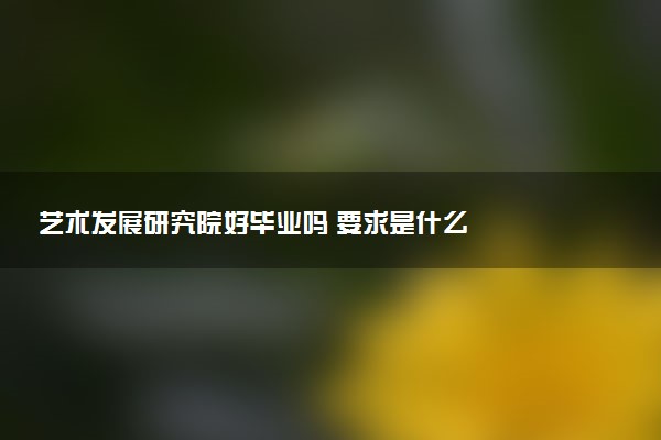 艺术发展研究院好毕业吗 要求是什么