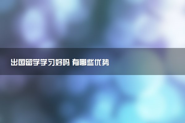 出国留学学习好吗 有哪些优势