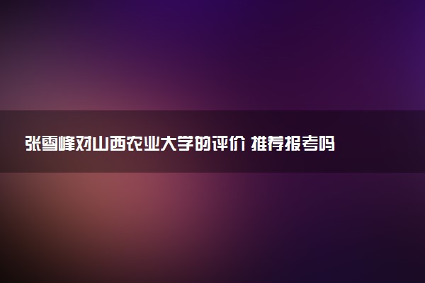 张雪峰对山西农业大学的评价 推荐报考吗