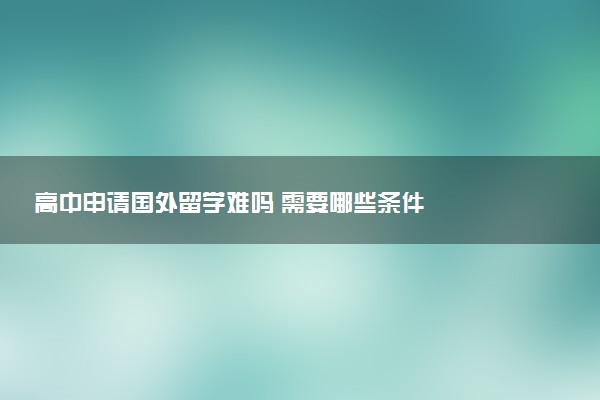 高中申请国外留学难吗 需要哪些条件