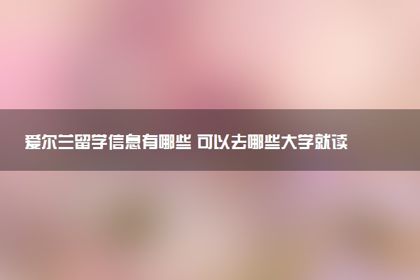 爱尔兰留学信息有哪些 可以去哪些大学就读