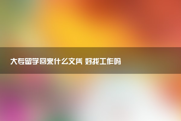 大专留学回来什么文凭 好找工作吗