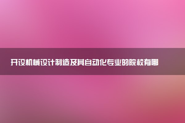 开设机械设计制造及其自动化专业的院校有哪些 最新名单整理