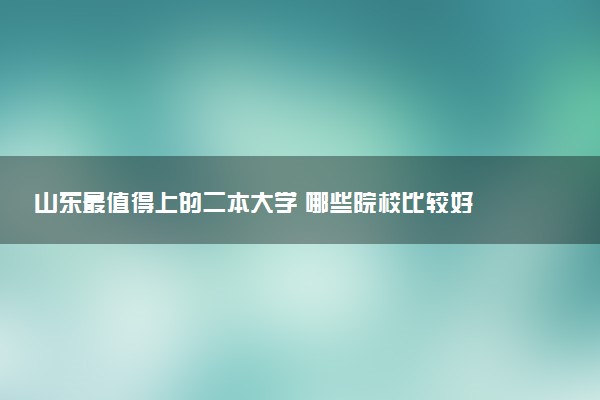 山东最值得上的二本大学 哪些院校比较好