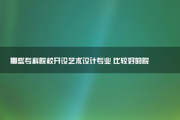 哪些专科院校开设艺术设计专业 比较好的院校推荐