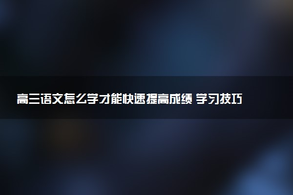 高三语文怎么学才能快速提高成绩 学习技巧有哪些