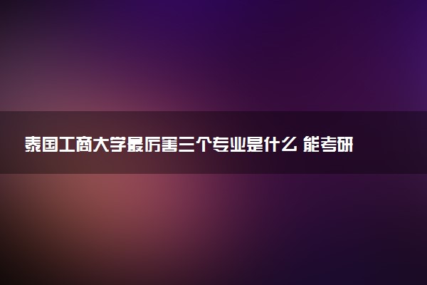 泰国工商大学最厉害三个专业是什么 能考研吗