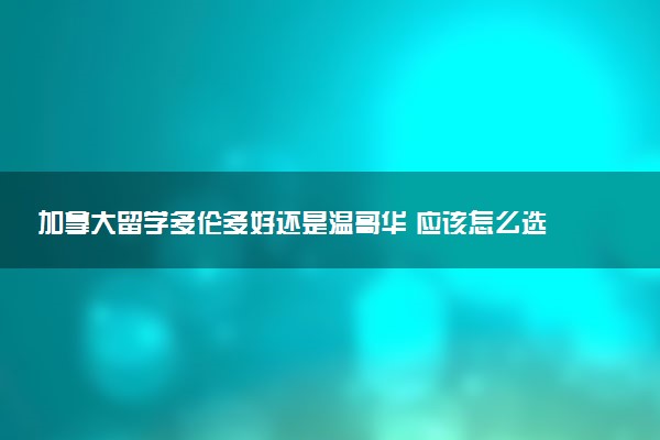 加拿大留学多伦多好还是温哥华 应该怎么选