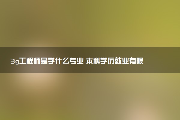 3g工程师是学什么专业 本科学历就业有限制吗